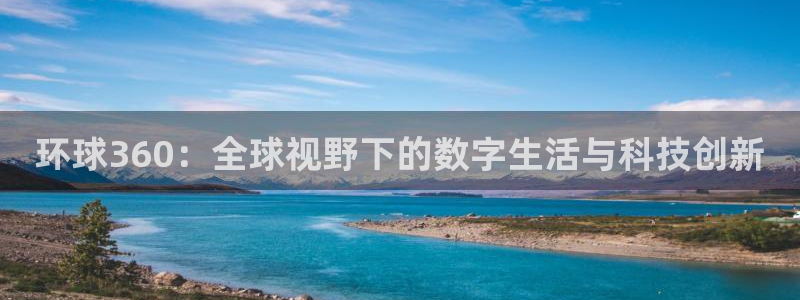伟德国际1946凯捷平台注册链接：环球360：全球视野下的数字生活与科技创新