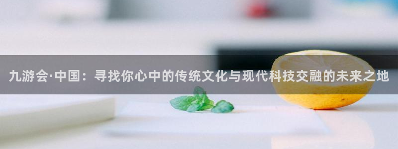 伟德国际1946体育凯捷平台主管：九游会·中国：寻找你心中的传统文化与现代科技交