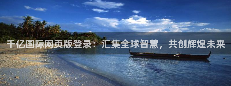伟德国际1946登录注册：千亿国际网页版登录：汇集全球智慧，共创辉煌未来