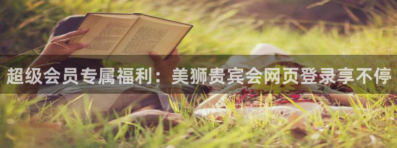 伟德国际19463注册：超级会员专属福利：美狮贵宾会网页登录享不停