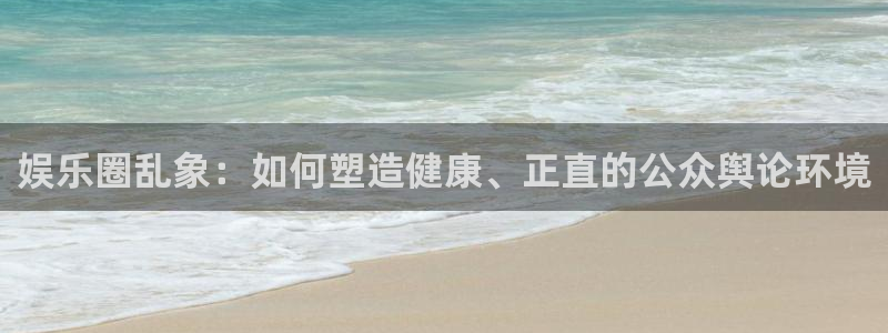 伟德国际1946官网入口：娱乐圈乱象：如何塑造健康、正直的公众舆论环境
