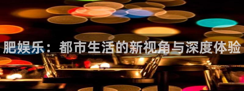 伟德国际1946体育3在线注册：肥娱乐：都市生活的新视角与深度体验
