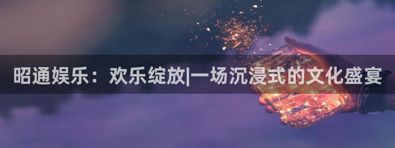 伟德国际1946平台开户：昭通娱乐：欢乐绽放|一场沉浸式的文化盛宴