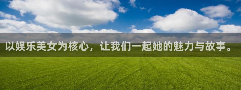 伟德国际19462登录地址：以娱乐美女为核心，让我们一起她的魅力与故事。