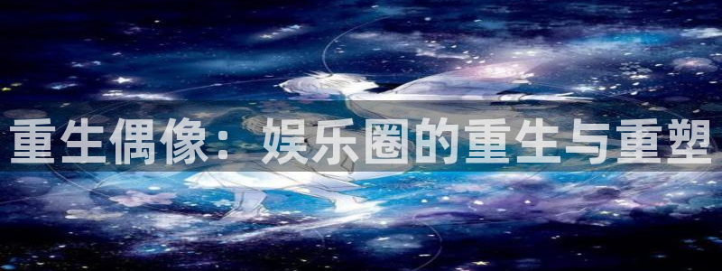 伟德国际1946体育f开户：重生偶像：娱乐圈的重生与重塑