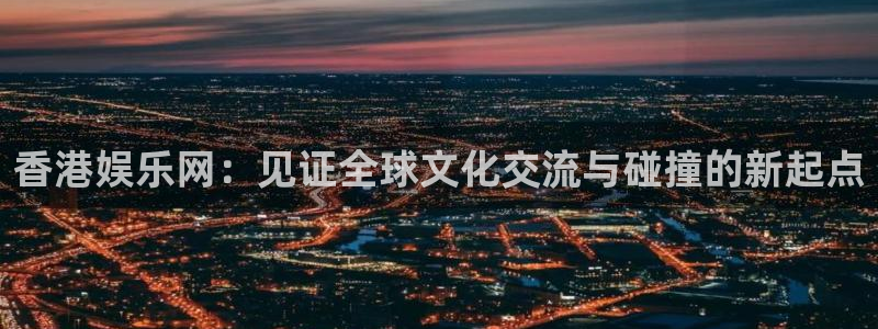 伟德国际1946体育娱乐注册链接：香港娱乐网：见证全球文化交流与碰撞的新起点