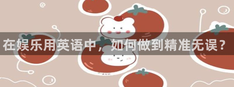 伟德国际1946包怎么样：在娱乐用英语中，如何做到精准无误？