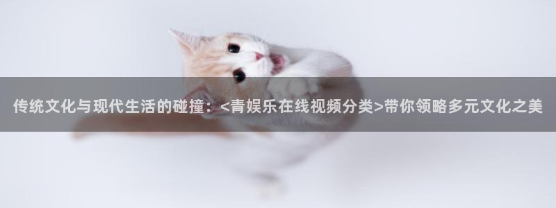 伟德国际1946体育凯捷平台主管：传统文化与现代生活的碰撞：<青娱乐在线视频分类