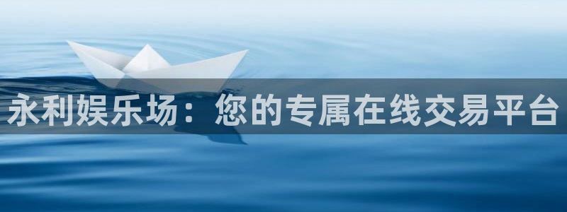伟德国际1946官网注册：永利娱乐场：您的专属在线交易平台