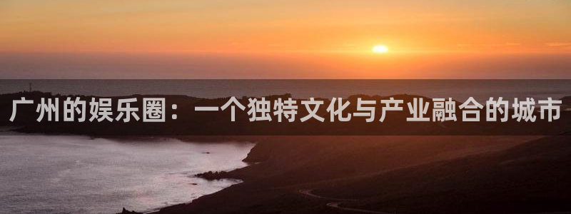 伟德国际19465招商：广州的娱乐圈：一个独特文化与产业融合的城市