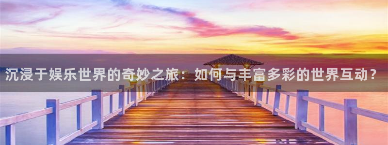伟德国际1946集团：沉浸于娱乐世界的奇妙之旅：如何与丰富多彩的世界互动？