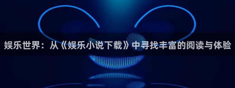 伟德国际1946体育注册平台：娱乐世界：从《娱乐小说下载》中寻找丰富的阅读与体验