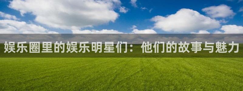伟德国际19463平台注册：娱乐圈里的娱乐明星们：他们的故事与魅力