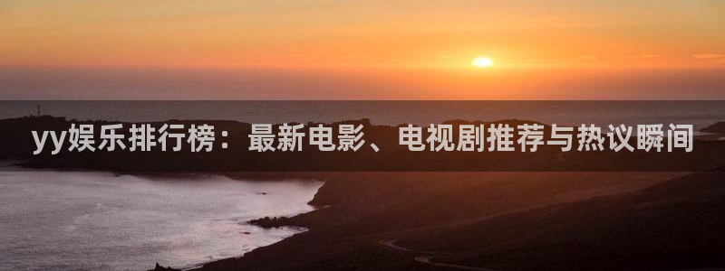 伟德国际19463平台登录注册：yy娱乐排行榜：最新电影、电视剧推荐与热议瞬间