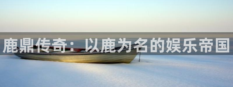 伟德国际19463登陆：鹿鼎传奇：以鹿为名的娱乐帝国